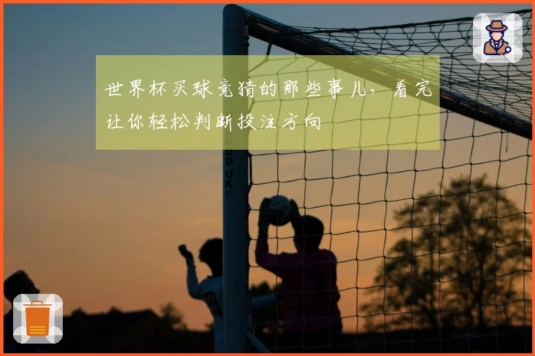 世界杯买球竞猜的那些事儿，看完让你轻松判断投注方向