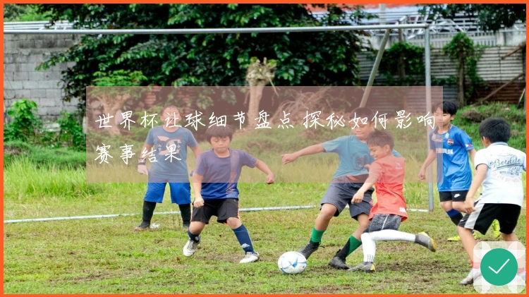 世界杯让球细节盘点 探秘如何影响赛事结果