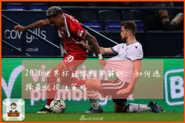 2026世界杯让球赔率解析：如何选择最优投注策略