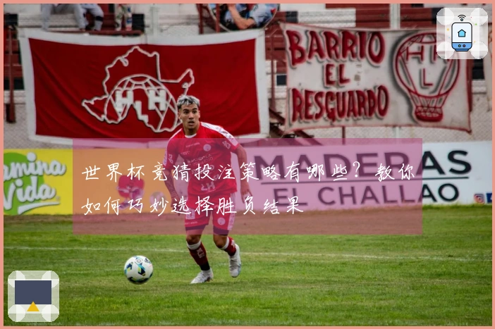 世界杯竞猜投注策略有哪些？教你如何巧妙选择胜负结果