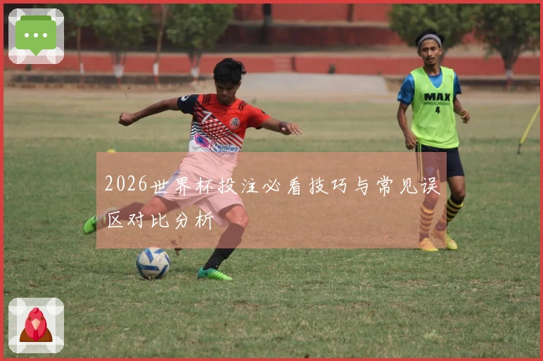 2026世界杯投注必看技巧与常见误区对比分析