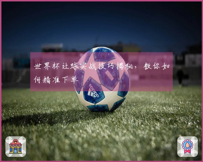 世界杯让球实战技巧揭秘，教你如何精准下单