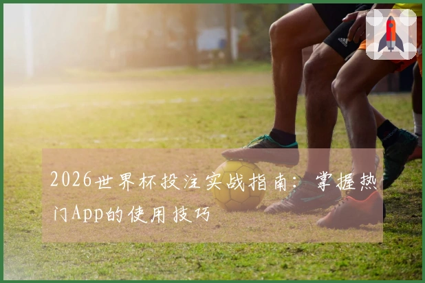 2026世界杯投注实战指南：掌握热门App的使用技巧