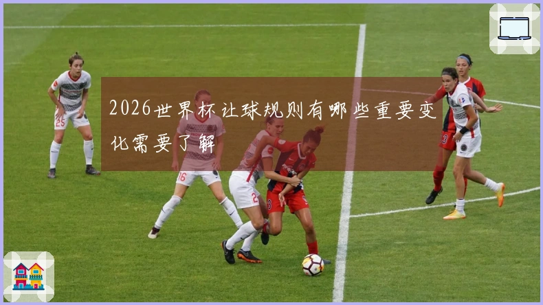 2026世界杯让球规则有哪些重要变化需要了解