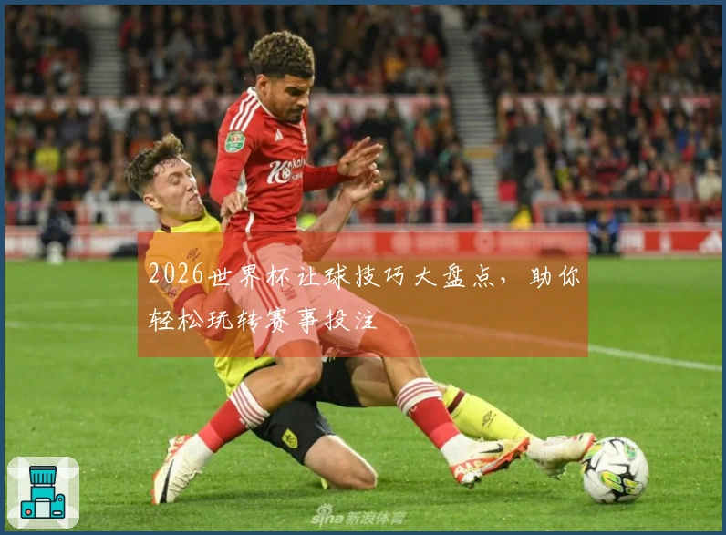 2026世界杯让球技巧大盘点，助你轻松玩转赛事投注