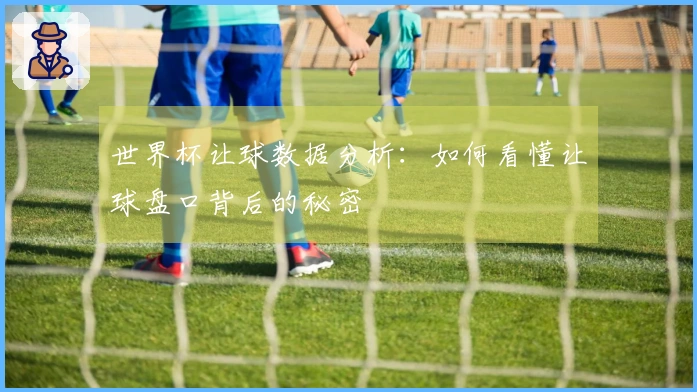 世界杯让球数据分析：如何看懂让球盘口背后的秘密
