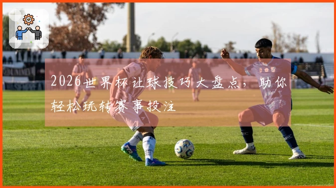 2026世界杯让球技巧大盘点，助你轻松玩转赛事投注