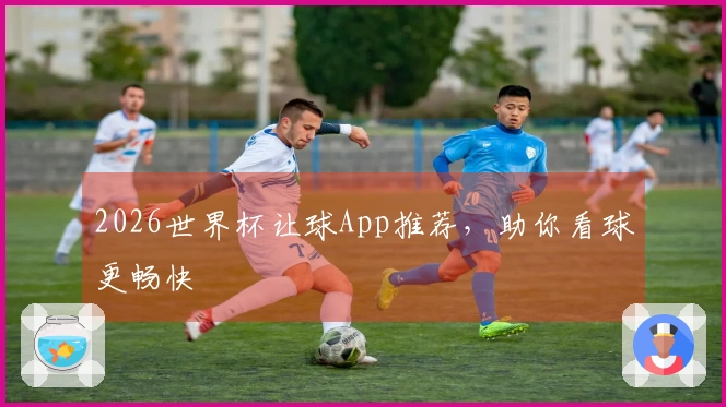 2026世界杯让球App推荐，助你看球更畅快