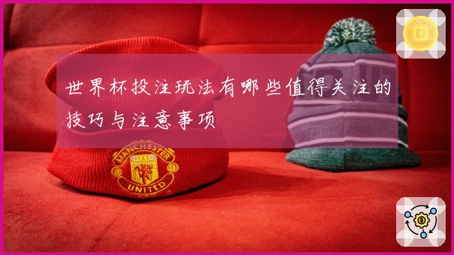 世界杯投注玩法有哪些值得关注的技巧与注意事项