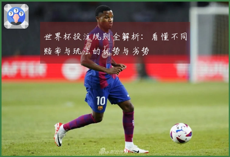 世界杯投注规则全解析：看懂不同赔率与玩法的优势与劣势