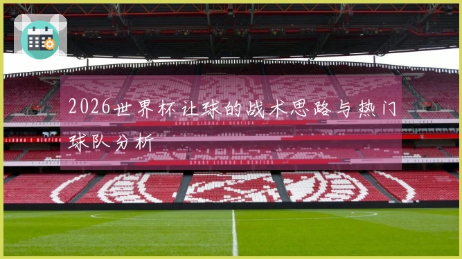 2026世界杯让球的战术思路与热门球队分析