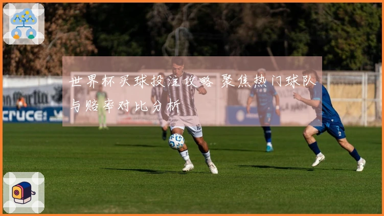 世界杯买球投注攻略 聚焦热门球队与赔率对比分析
