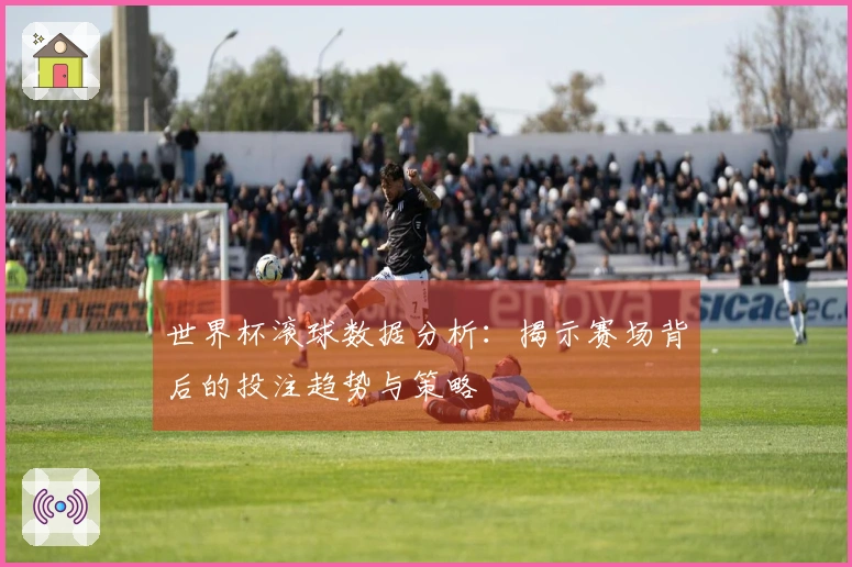 世界杯滚球数据分析：揭示赛场背后的投注趋势与策略