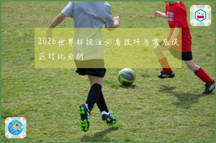 2026世界杯投注必看技巧与常见误区对比分析