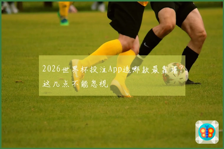 2026世界杯投注App选哪款最靠谱？这几点不能忽视