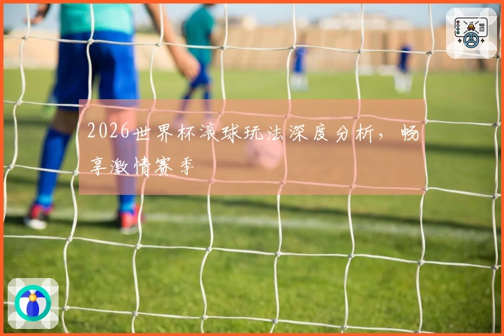 2026世界杯滚球玩法深度分析，畅享激情赛季