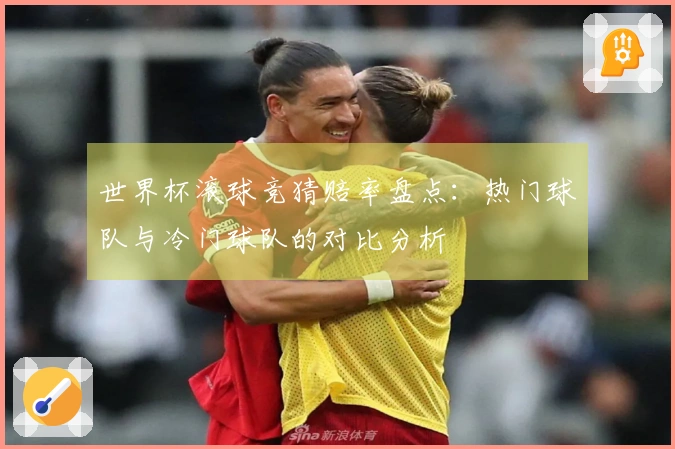 世界杯滚球竞猜赔率盘点：热门球队与冷门球队的对比分析