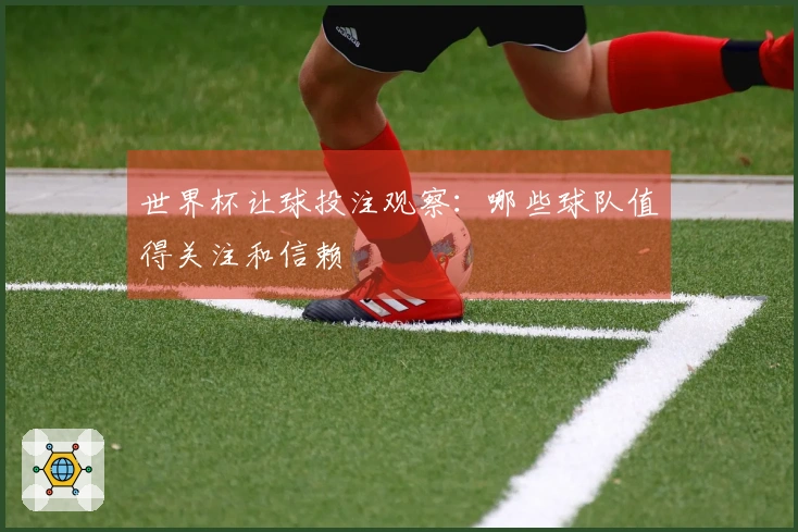 世界杯让球投注观察：哪些球队值得关注和信赖