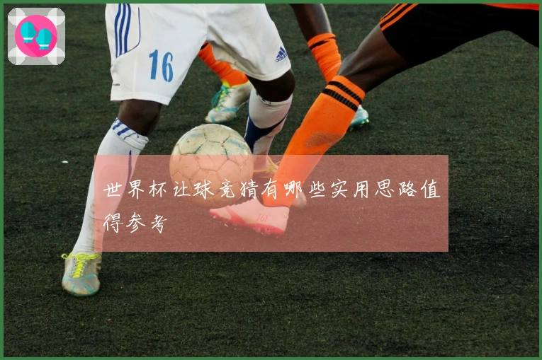世界杯让球竞猜有哪些实用思路值得参考