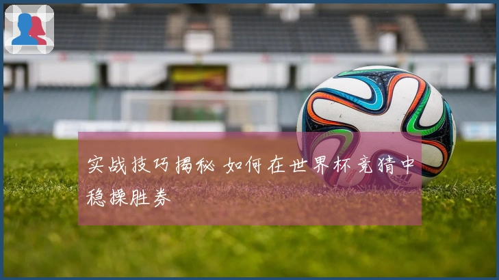 实战技巧揭秘 如何在世界杯竞猜中稳操胜券