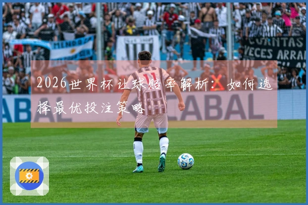 2026世界杯让球赔率解析：如何选择最优投注策略