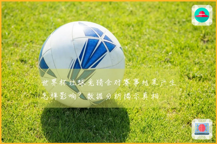 世界杯让球竞猜会对赛事结果产生怎样影响？数据分析揭示真相