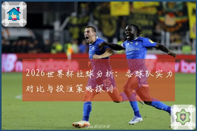 2026世界杯让球分析：各球队实力对比与投注策略探讨
