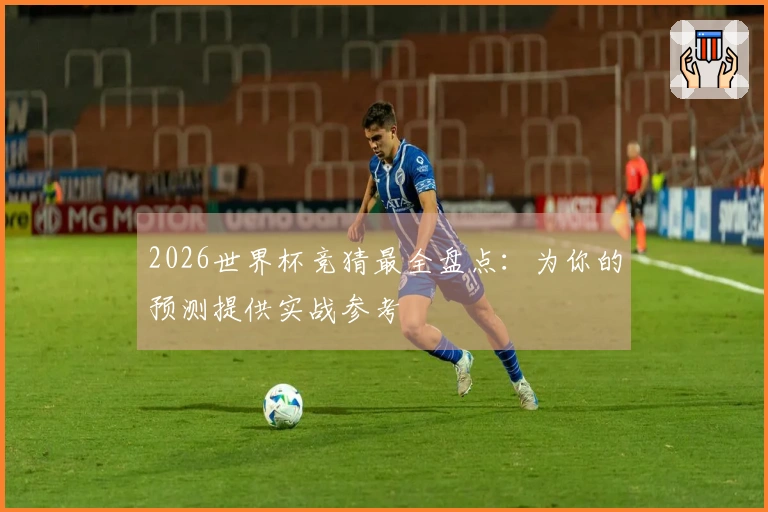 2026世界杯竞猜最全盘点：为你的预测提供实战参考