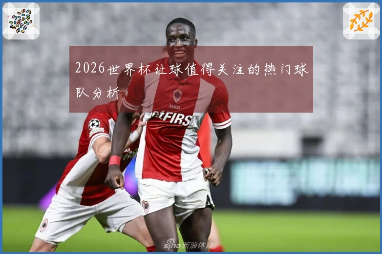 2026世界杯让球值得关注的热门球队分析