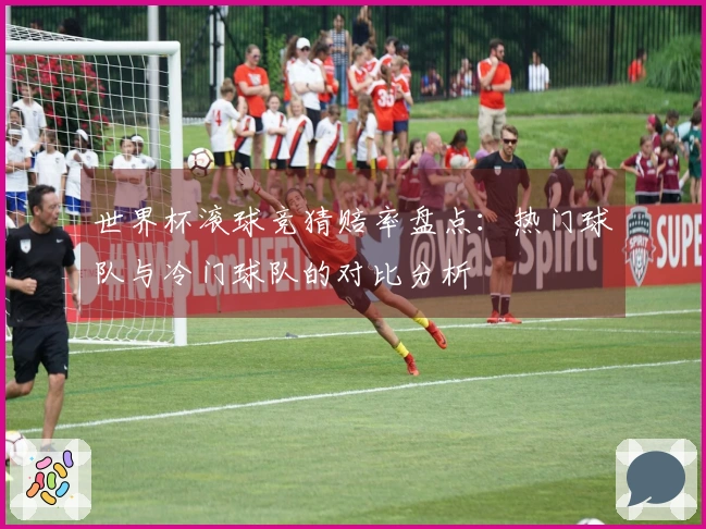 世界杯滚球竞猜赔率盘点：热门球队与冷门球队的对比分析